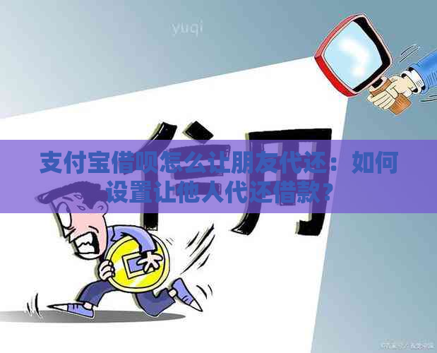 支付宝借呗怎么让朋友代还：如何设置让他人代还借款？