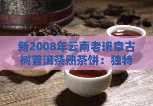 新2008年云南老班章古树普洱茶熟茶饼：独特韵味，珍藏品质，醇厚口感