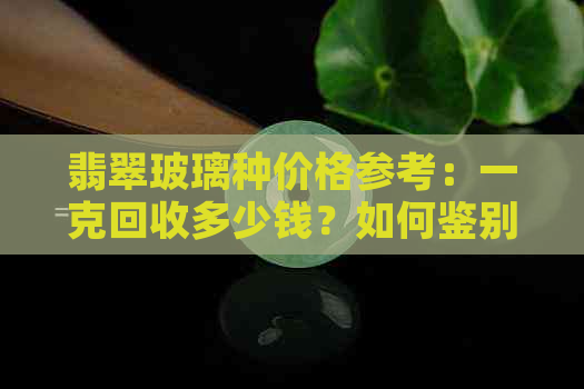 翡翠玻璃种价格参考：一克回收多少钱？如何鉴别真假？