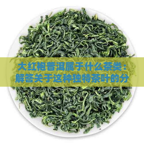 大红袍普洱属于什么茶类：解答关于这种独特茶叶的分类疑问