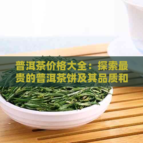 普洱茶价格大全：探索最贵的普洱茶饼及其品质和产地