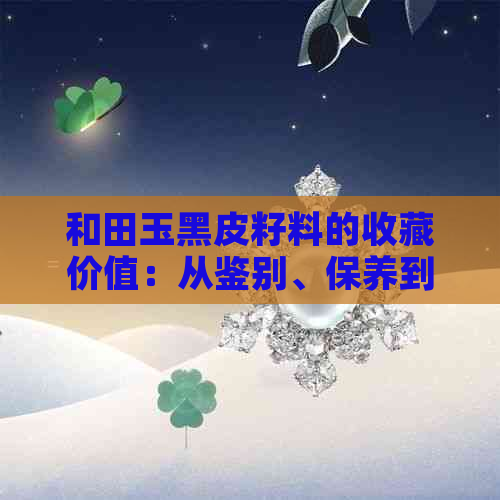 和田玉黑皮籽料的收藏价值：从鉴别、保养到投资全方位解析