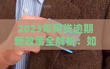 2023年网贷逾期新政策全解析：如何应对逾期、利息调整及还款期等问题？