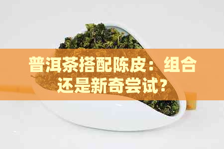 普洱茶搭配陈皮：组合还是新奇尝试？