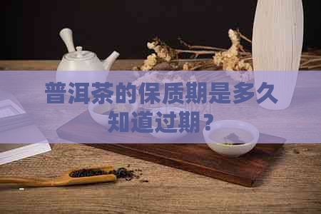 普洱茶的保质期是多久知道过期？