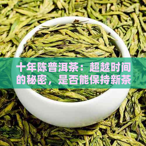 十年陈普洱茶：超越时间的秘密，是否能保持新茶的风味？