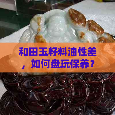 和田玉籽料油性差，如何盘玩保养？