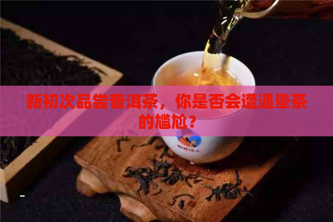 新初次品尝普洱茶，你是否会遭遇晕茶的尴尬？