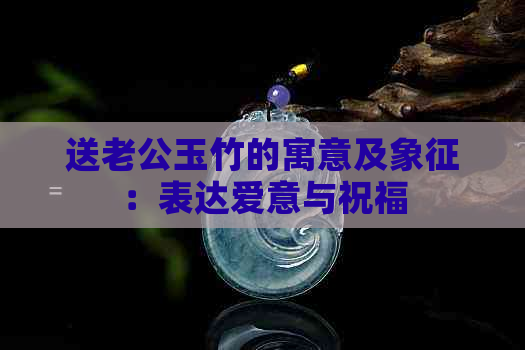 送老公玉竹的寓意及象征：表达爱意与祝福