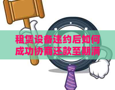 租赁设备违约后如何成功协商还款至期满？需要联系客服吗？