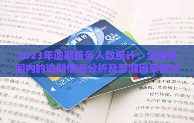 2023年逾期债务人数统计：全球范围内的逾期情况分析及影响因素探讨