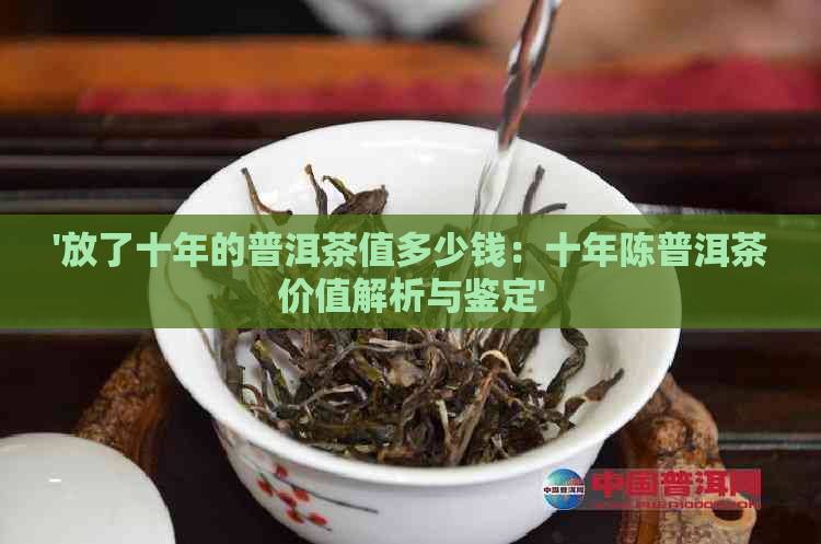 '放了十年的普洱茶值多少钱：十年陈普洱茶价值解析与鉴定'