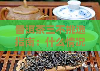 普洱茶三不挑选指南：什么情况下的茶叶值得购买？