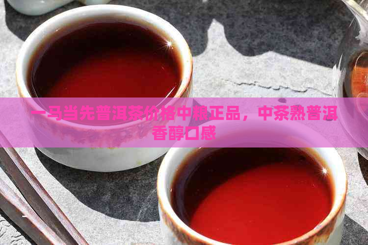 一马当先普洱茶价格中粮正品，中茶熟普洱香醇口感