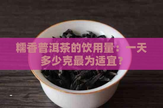 糯香普洱茶的饮用量：一天多少克最为适宜？