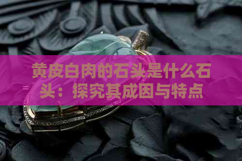 黄皮白肉的石头是什么石头：探究其成因与特点