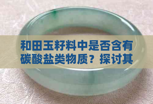 和田玉籽料中是否含有碳酸盐类物质？探讨其成因与影响