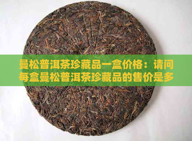 曼松普洱茶珍藏品一盒价格：请问每盒曼松普洱茶珍藏品的售价是多少？