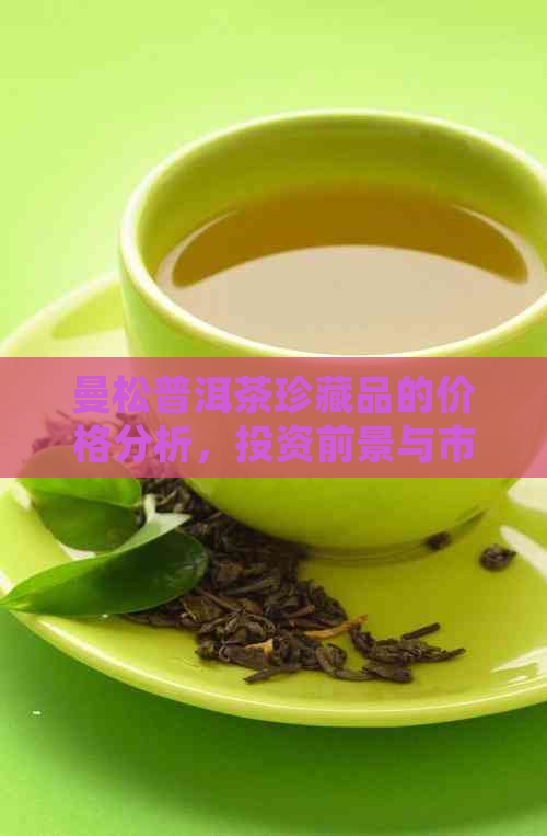 曼松普洱茶珍藏品的价格分析，投资前景与市场趋势探讨