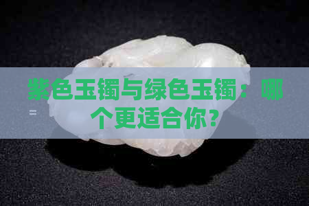 紫色玉镯与绿色玉镯：哪个更适合你？