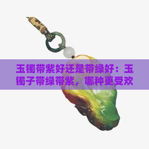 玉镯带紫好还是带绿好：玉镯子带绿带紫，哪种更受欢迎？