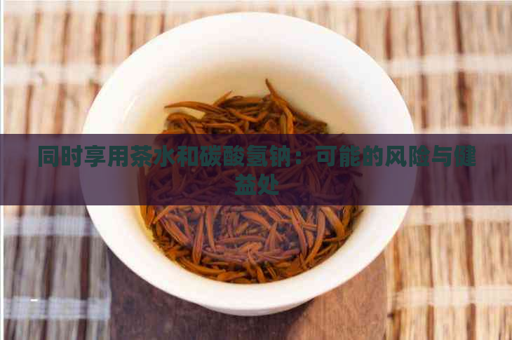 同时享用茶水和碳酸氢钠：可能的风险与健益处