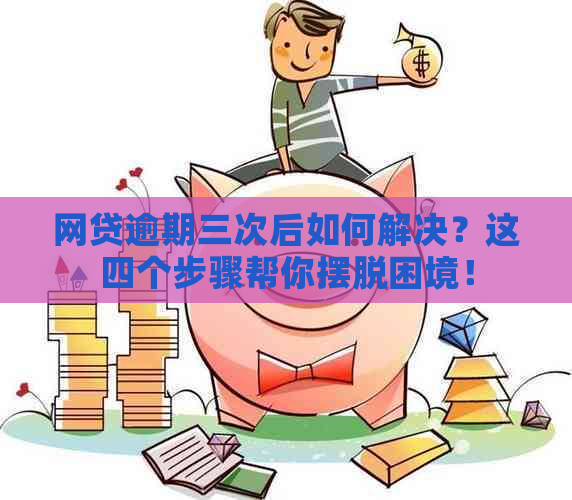 网贷逾期三次后如何解决？这四个步骤帮你摆脱困境！