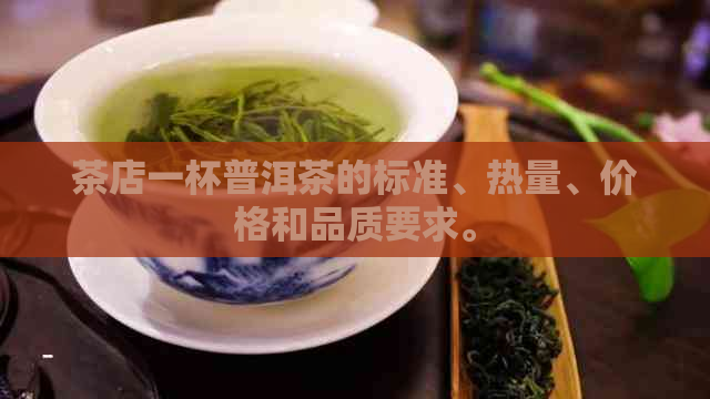 茶店一杯普洱茶的标准、热量、价格和品质要求。