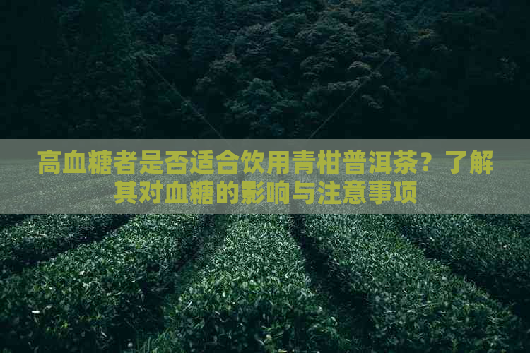 高血糖者是否适合饮用青柑普洱茶？了解其对血糖的影响与注意事项