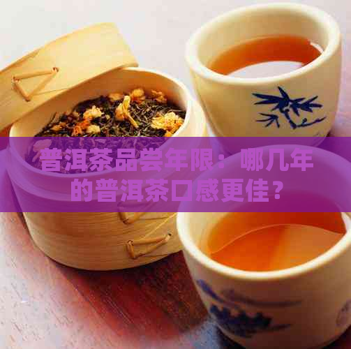 普洱茶品尝年限：哪几年的普洱茶口感更佳？