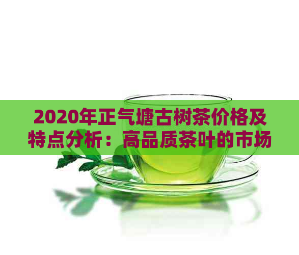 2020年正气塘古树茶价格及特点分析：高品质茶叶的市场表现