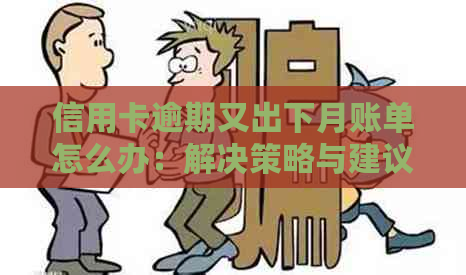 信用卡逾期又出下月账单怎么办：解决策略与建议