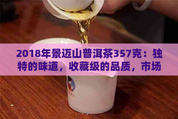 2018年景迈山普洱茶357克：独特的味道，收藏级的品质，市场价格解析