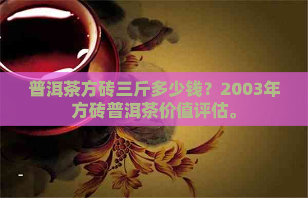 普洱茶方砖三斤多少钱？2003年方砖普洱茶价值评估。