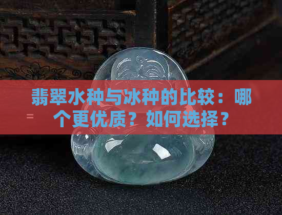 翡翠水种与冰种的比较：哪个更优质？如何选择？