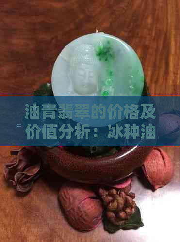 油青翡翠的价格及价值分析：冰种油青是否具有投资潜力？