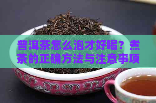 普洱茶怎么泡才好喝？煮茶的正确方法与注意事项解析