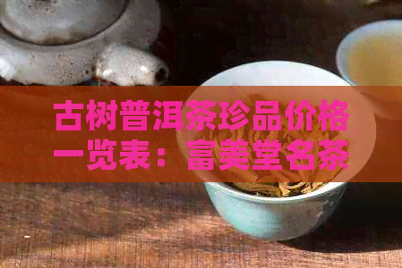 古树普洱茶珍品价格一览表：富美堂名茶系列详解