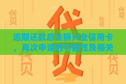 逾期还款后注销兴业信用卡，再次申请的可能性及相关注意事项