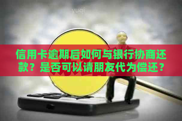 信用卡逾期后如何与银行协商还款？是否可以请朋友代为偿还？