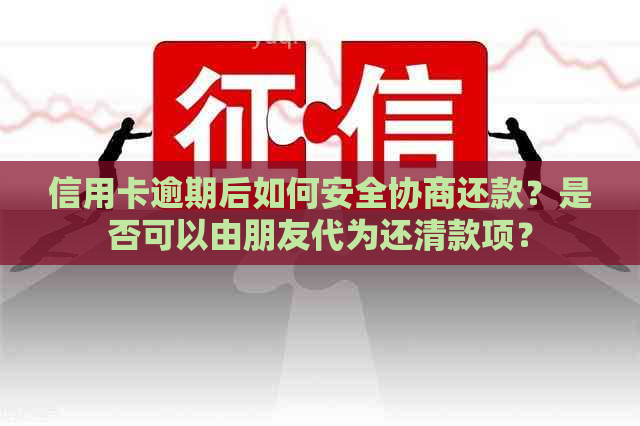 信用卡逾期后如何安全协商还款？是否可以由朋友代为还清款项？