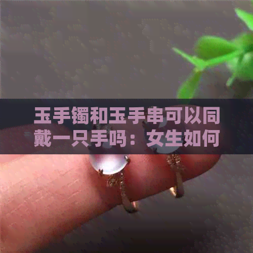 玉手镯和玉手串可以同戴一只手吗：女生如何搭配与佩戴