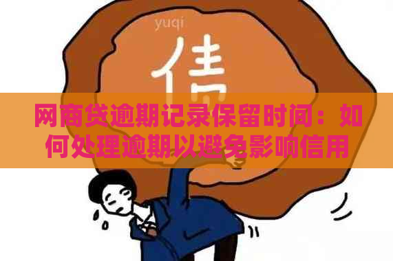 网商贷逾期记录保留时间：如何处理逾期以避免影响信用？