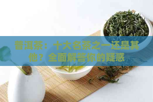 普洱茶：十大名茶之一还是其他？全面解答你的疑惑