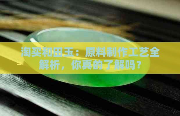 淘买和田玉：原料制作工艺全解析，你真的了解吗？