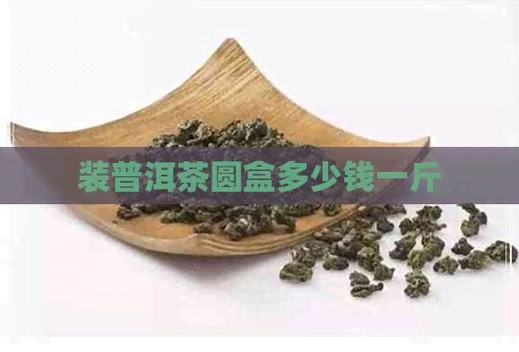 装普洱茶圆盒多少钱一斤