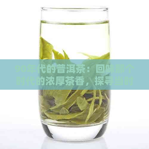 90年代的普洱茶：回味那个时代的浓厚茶香，探寻当时的品茶文化