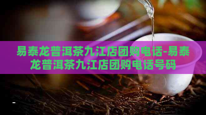 易泰龙普洱茶九江店团购电话-易泰龙普洱茶九江店团购电话号码