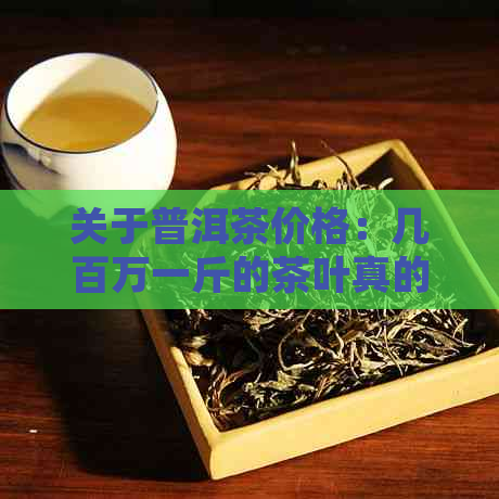 关于普洱茶价格：几百万一斤的茶叶真的值得购买和饮用吗？