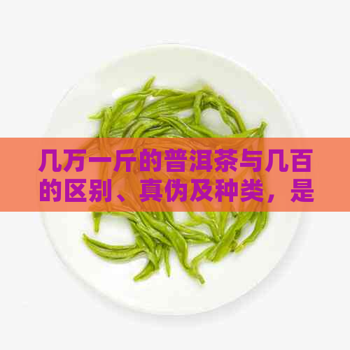 几万一斤的普洱茶与几百的区别、真伪及种类，是否适合饮用？